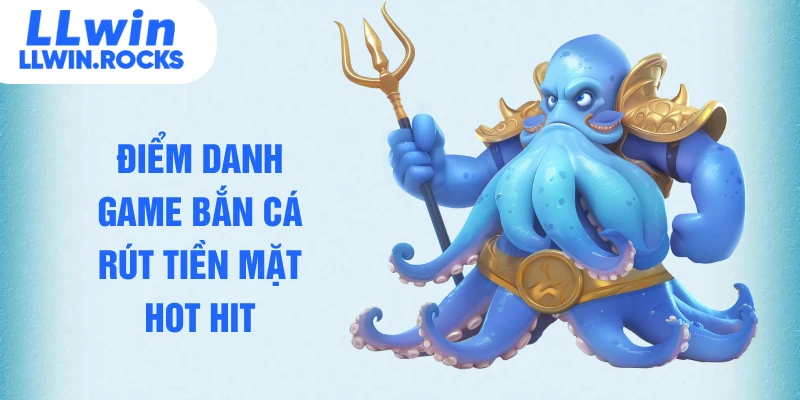 Điểm danh game bắn cá rút tiền mặt hot hit