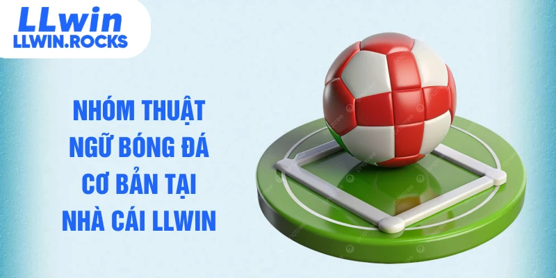 Nhóm thuật ngữ bóng đá cơ bản tại nhà cái LLWIN